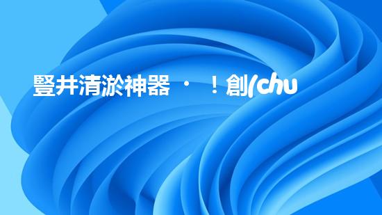 豎井清淤神器！創(chuàng)新設(shè)備輕松解決污泥難題？